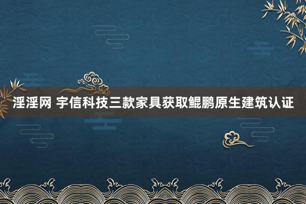 淫淫网 宇信科技三款家具获取鲲鹏原生建筑认证