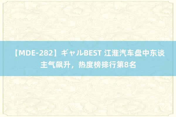 【MDE-282】ギャルBEST 江淮汽车盘中东谈主气飙升，热度榜排行第8名