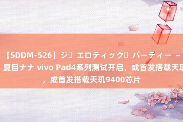 【SDDM-526】ジ・エロティック・パーティー ～悦楽の扉～ 夏目ナナ vivo Pad4系列测试开启，或首发搭载天玑9400芯片