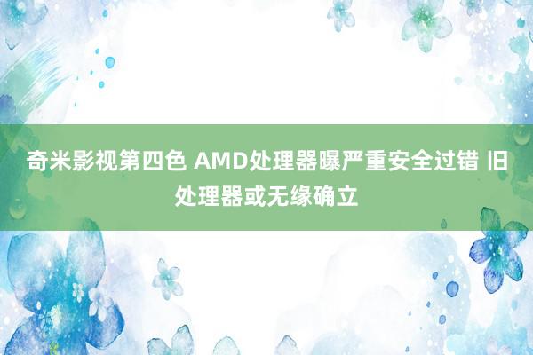 奇米影视第四色 AMD处理器曝严重安全过错 旧处理器或无缘确立