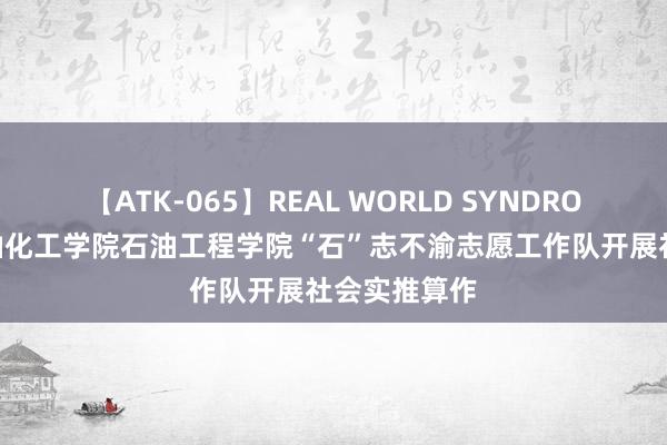 【ATK-065】REAL WORLD SYNDROME 山东石油化工学院石油工程学院“石”志不渝志愿工作队开展社会实推算作