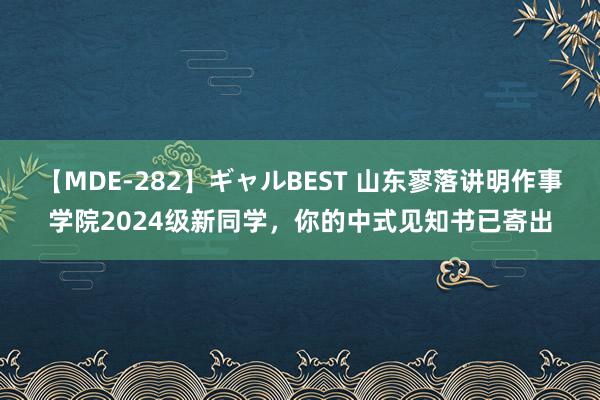 【MDE-282】ギャルBEST 山东寥落讲明作事学院2024级新同学，你的中式见知书已寄出