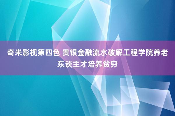 奇米影视第四色 贵银金融流水破解工程学院养老东谈主才培养贫穷