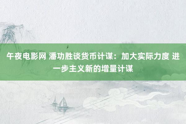 午夜电影网 潘功胜谈货币计谋：加大实际力度 进一步主义新的增量计谋