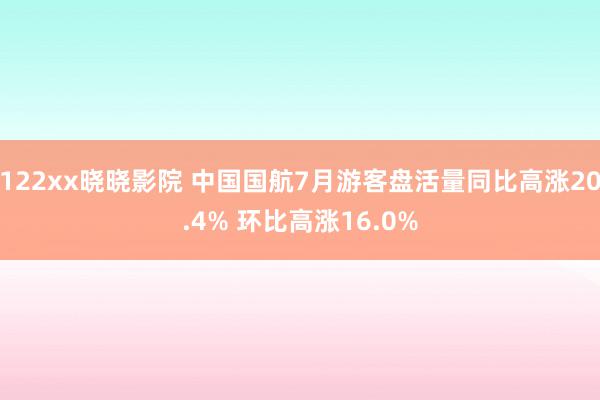 122xx晓晓影院 中国国航7月游客盘活量同比高涨20.4% 环比高涨16.0%