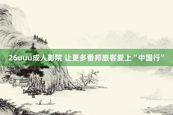 26uuu成人影院 让更多番邦旅客爱上“中国行”