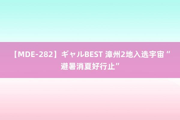 【MDE-282】ギャルBEST 漳州2地入选宇宙“避暑消夏好行止”