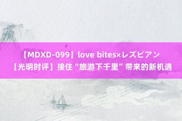 【MDXD-099】love bites×レズビアン 【光明时评】接住“旅游下千里”带来的新机遇