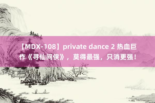 【MDX-108】private dance 2 热血巨作《寻仙问侠》，莫得最强，只消更强！