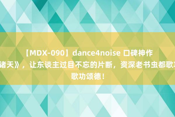 【MDX-090】dance4noise 口碑神作《剑灭诸天》，让东谈主过目不忘的片断，资深老书虫都歌功颂德！