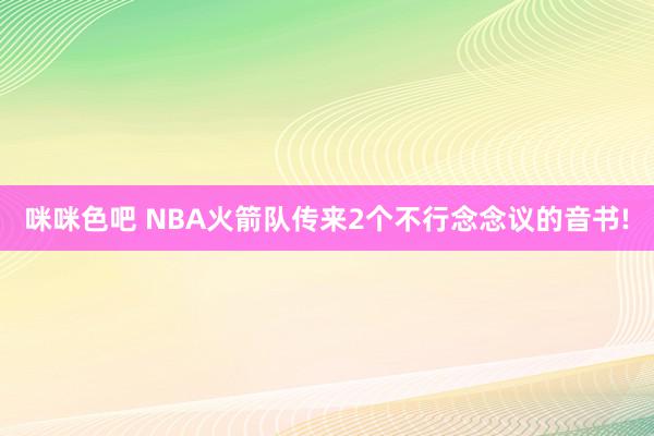 咪咪色吧 NBA火箭队传来2个不行念念议的音书!