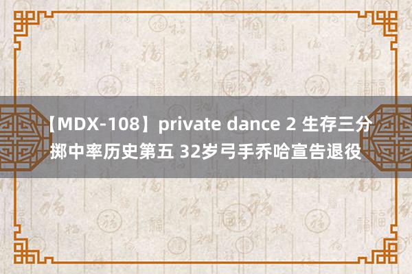 【MDX-108】private dance 2 生存三分掷中率历史第五 32岁弓手乔哈宣告退役