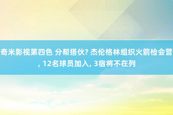 奇米影视第四色 分帮搭伙? 杰伦格林组织火箭检会营, 12名球员加入, 3宿将不在列