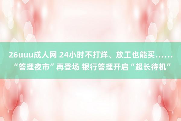 26uuu成人网 24小时不打烊、放工也能买…… “答理夜市”再登场 银行答理开启“超长待机”