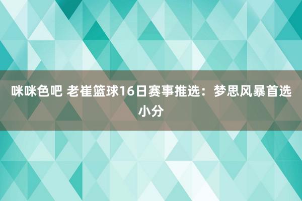 咪咪色吧 老崔篮球16日赛事推选：梦思风暴首选小分