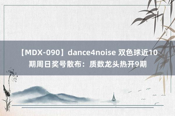 【MDX-090】dance4noise 双色球近10期周日奖号散布：质数龙头热开9期