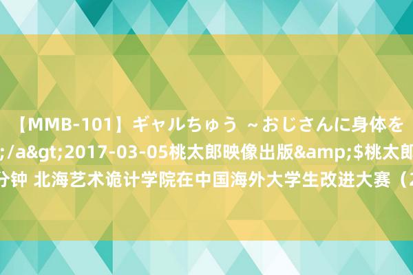 【MMB-101】ギャルちゅう ～おじさんに身体を許した8人～</a>2017-03-05桃太郎映像出版&$桃太郎ベスト240分钟 北海艺术诡计学院在中国海外大学生改进大赛（2024）“数广集团杯”广西赛区接受赛获佳绩