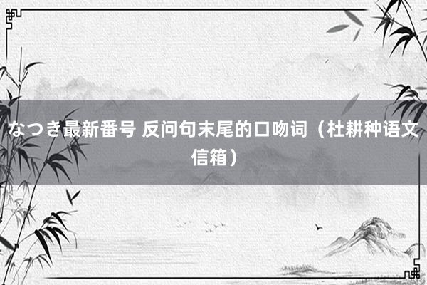 なつき最新番号 反问句末尾的口吻词（杜耕种语文信箱）