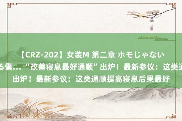 【CRZ-202】女装M 第二章 ホモじゃないのにチ○ポを欲しがる僕… “改善寝息最好通顺”出炉！最新参议：这类通顺提高寝息后果最好