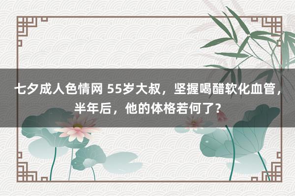 七夕成人色情网 55岁大叔，坚握喝醋软化血管，半年后，他的体格若何了？