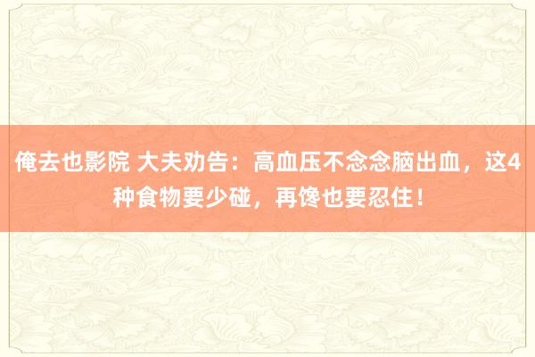 俺去也影院 大夫劝告：高血压不念念脑出血，这4种食物要少碰，再馋也要忍住！