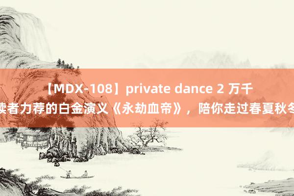 【MDX-108】private dance 2 万千读者力荐的白金演义《永劫血帝》，陪你走过春夏秋冬