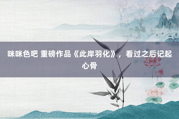 咪咪色吧 重磅作品《此岸羽化》，看过之后记起心骨