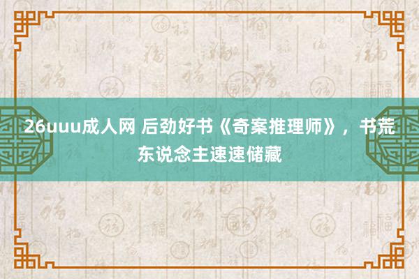 26uuu成人网 后劲好书《奇案推理师》，书荒东说念主速速储藏