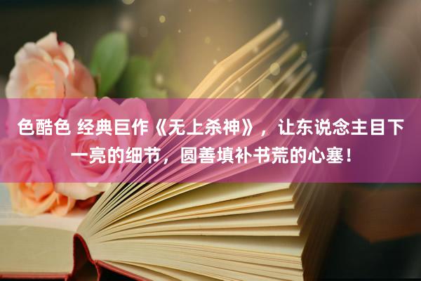 色酷色 经典巨作《无上杀神》，让东说念主目下一亮的细节，圆善填补书荒的心塞！