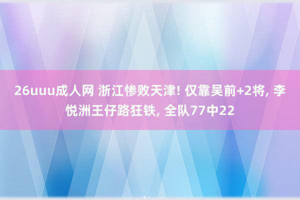 26uuu成人网 浙江惨败天津! 仅靠吴前+2将, 李悦洲王仔路狂铁, 全队77中22