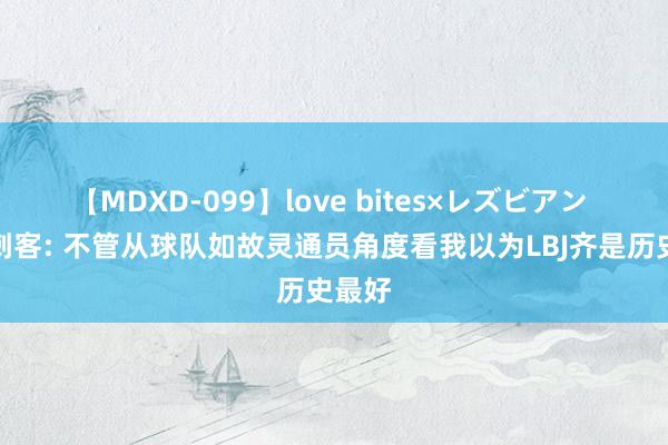 【MDXD-099】love bites×レズビアン 含笑刺客: 不管从球队如故灵通员角度看我以为LBJ齐是历史最好