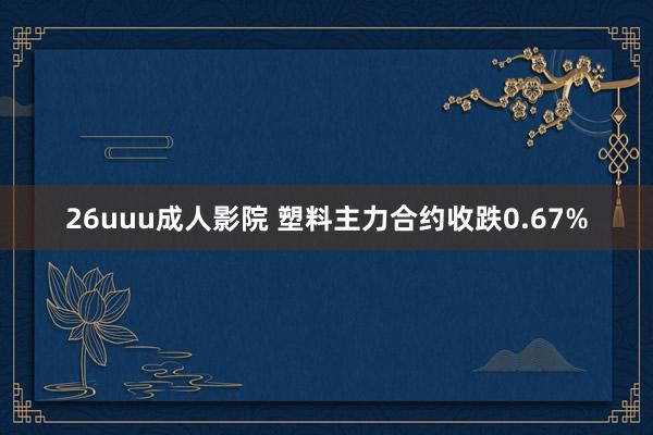 26uuu成人影院 塑料主力合约收跌0.67%