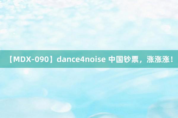 【MDX-090】dance4noise 中国钞票，涨涨涨！