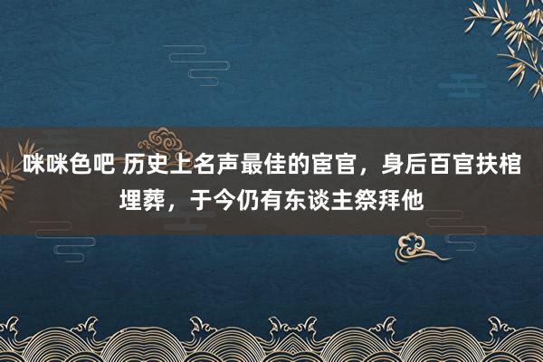 咪咪色吧 历史上名声最佳的宦官，身后百官扶棺埋葬，于今仍有东谈主祭拜他