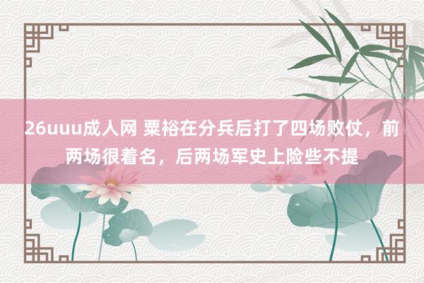 26uuu成人网 粟裕在分兵后打了四场败仗，前两场很着名，后两场军史上险些不提