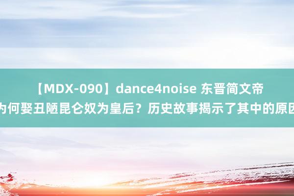 【MDX-090】dance4noise 东晋简文帝为何娶丑陋昆仑奴为皇后？历史故事揭示了其中的原因