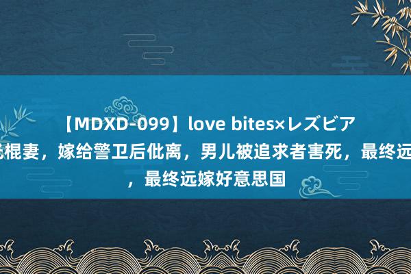 【MDXD-099】love bites×レズビアン 林立果光棍妻，嫁给警卫后仳离，男儿被追求者害死，最终远嫁好意思国