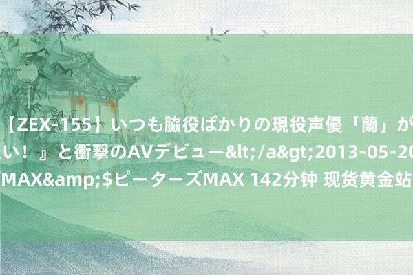 【ZEX-155】いつも脇役ばかりの現役声優「蘭」が『私も主役になりたい！』と衝撃のAVデビュー</a>2013-05-20ピーターズMAX&$ピーターズMAX 142分钟 现货黄金站上2510好意思元 再创历史新高！