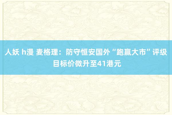 人妖 h漫 麦格理：防守恒安国外“跑赢大市”评级 目标价微升至41港元