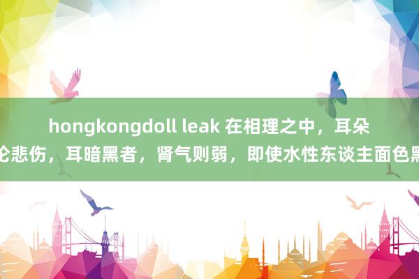 hongkongdoll leak 在相理之中，耳朵要论悲伤，耳暗黑者，肾气则弱，即使水性东谈主面色黑者