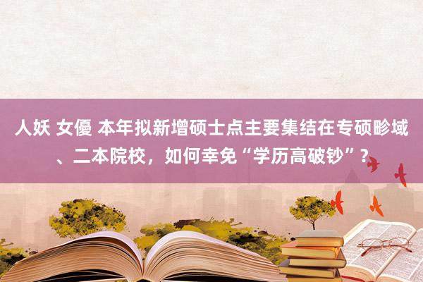 人妖 女優 本年拟新增硕士点主要集结在专硕畛域、二本院校，如何幸免“学历高破钞”？