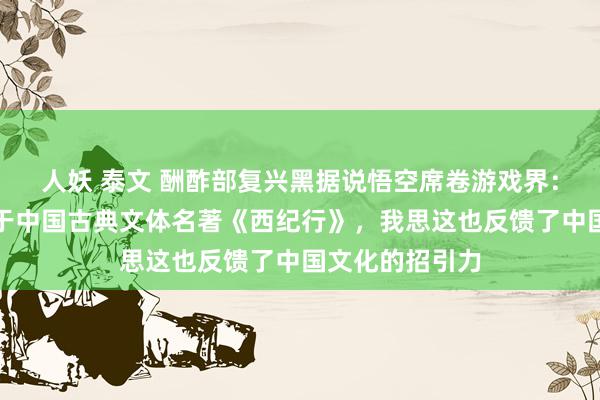 人妖 泰文 酬酢部复兴黑据说悟空席卷游戏界：这款游戏取材于中国古典文体名著《西纪行》，我思这也反馈了中国文化的招引力