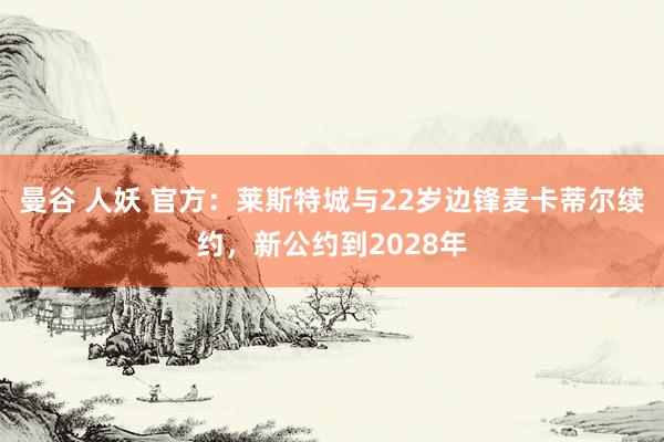 曼谷 人妖 官方：莱斯特城与22岁边锋麦卡蒂尔续约，新公约到2028年