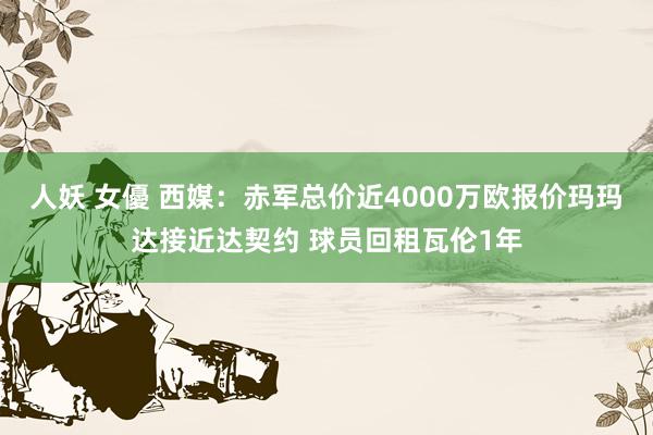 人妖 女優 西媒：赤军总价近4000万欧报价玛玛达接近达契约 球员回租瓦伦1年