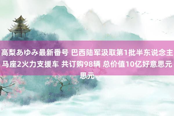 高梨あゆみ最新番号 巴西陆军汲取第1批半东说念主马座2火力支援车 共订购98辆 总价值10亿好意思元