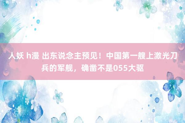 人妖 h漫 出东说念主预见！中国第一艘上激光刀兵的军舰，确凿不是055大驱