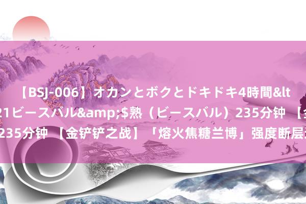 【BSJ-006】オカンとボクとドキドキ4時間</a>2008-04-21ビースバル&$熟（ビースバル）235分钟 【金铲铲之战】「熔火焦糖兰博」强度断层进步，拿到稳稳前三！