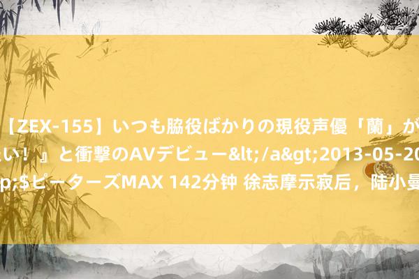 【ZEX-155】いつも脇役ばかりの現役声優「蘭」が『私も主役になりたい！』と衝撃のAVデビュー</a>2013-05-20ピーターズMAX&$ピーターズMAX 142分钟 徐志摩示寂后，陆小曼吸食烟土50岁貌如老媪，与须眉同居30年