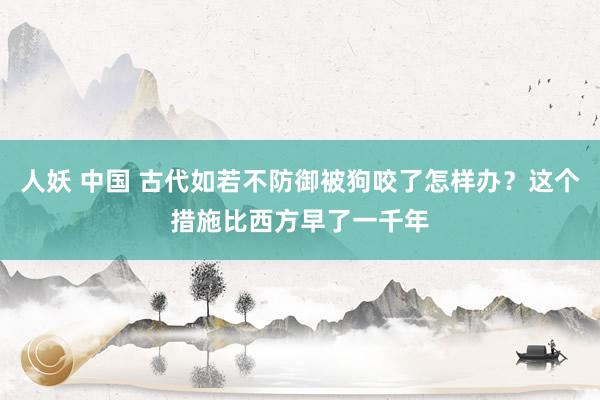 人妖 中国 古代如若不防御被狗咬了怎样办？这个措施比西方早了一千年