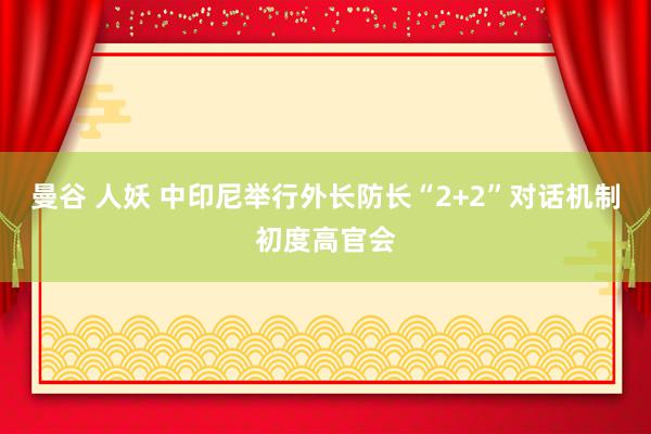 曼谷 人妖 中印尼举行外长防长“2+2”对话机制初度高官会